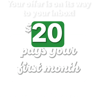 Your offer is on its way to your inbox! $20 pays your first month. Check your email for your coupon. 